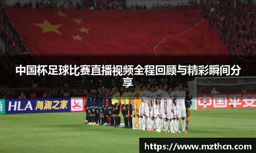 中国杯足球比赛直播视频全程回顾与精彩瞬间分享