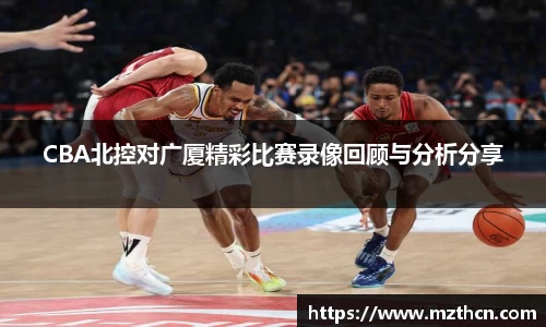 CBA北控对广厦精彩比赛录像回顾与分析分享